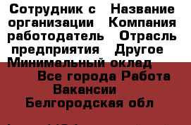 Сотрудник с › Название организации ­ Компания-работодатель › Отрасль предприятия ­ Другое › Минимальный оклад ­ 27 000 - Все города Работа » Вакансии   . Белгородская обл.